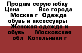 Продам серую юбку › Цена ­ 350 - Все города, Москва г. Одежда, обувь и аксессуары » Женская одежда и обувь   . Московская обл.,Котельники г.